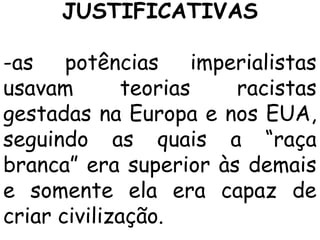 JUSTIFICATIVAS
-as potências imperialistas
usavam
teorias
racistas
gestadas na Europa e nos EUA,
seguindo as quais a “raça
branca” era superior às demais
e somente ela era capaz de
criar civilização.

 