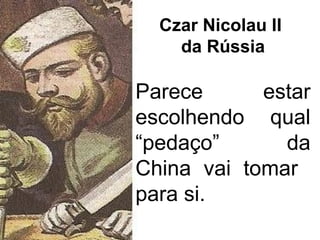 Czar Nicolau II
da Rússia

Parece
estar
escolhendo qual
“pedaço”
da
China vai tomar
para si.

 