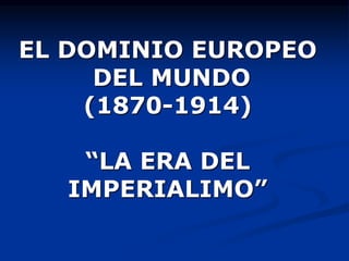 EL DOMINIO EUROPEO
DEL MUNDO
(1870-1914)
“LA ERA DEL
IMPERIALIMO”
 