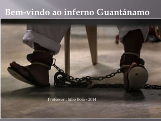 Bem-vindo ao inferno Guantánamo
Professor : Júlio Boia - 2014
 