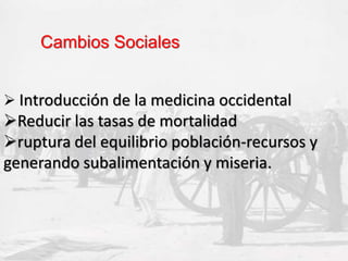  Introducción de la medicina occidental
Reducir las tasas de mortalidad
ruptura del equilibrio población-recursos y
generando subalimentación y miseria.
Cambios Sociales
 