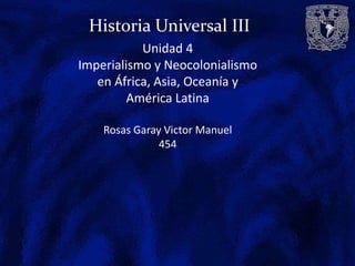 Historia Universal III
Unidad 4
Imperialismo y Neocolonialismo
en África, Asia, Oceanía y
América Latina
Rosas Garay Victor Manuel
454
 