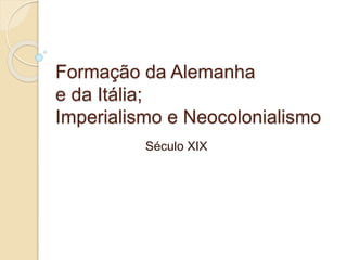 Formação da Alemanha
e da Itália;
Imperialismo e Neocolonialismo
Século XIX
 