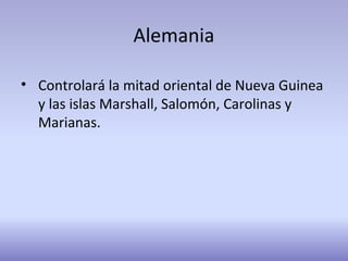 Alemania
• Controlará la mitad oriental de Nueva Guinea
y las islas Marshall, Salomón, Carolinas y
Marianas.
 
