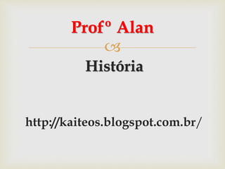 
História
http://kaiteos.blogspot.com.br/
Profº Alan
 