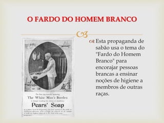 
O FARDO DO HOMEM BRANCO
 Esta propaganda de
sabão usa o tema do
"Fardo do Homem
Branco" para
encorajar pessoas
brancas a ensinar
noções de higiene a
membros de outras
raças.
 