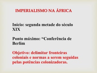 IMPERIALISMO NA ÁFRICA
Início: segunda metade do século
XIX
Ponto máximo: “Conferência de
Berlim
Objetivo: delimitar fronteiras
coloniais e normas a serem seguidas
pelas potências colonizadoras.
 