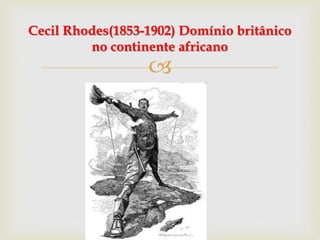 
Cecil Rhodes(1853-1902) Domínio britânico
no continente africano
 