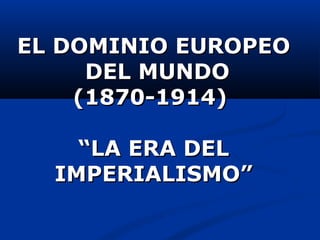 EL DOMINIO EUROPEOEL DOMINIO EUROPEO
DEL MUNDODEL MUNDO
(1870-1914)(1870-1914)
“LA ERA DEL“LA ERA DEL
IMPERIALISMO”IMPERIALISMO”
 