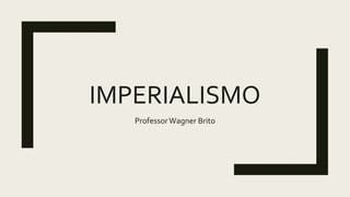 IMPERIALISMO
ProfessorWagner Brito
 