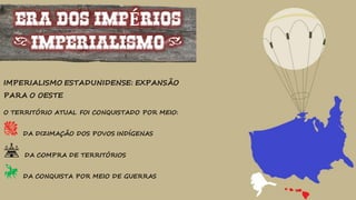 ERA DOS IMPÉRIOS
(IMPERIALISMO)
IMPERIALISMO ESTADUNIDENSE: EXPANSÃO
PARA O OESTE
O TERRITÓRIO ATUAL FOI CONQUISTADO POR MEIO:
R DA DIZIMAÇÃO DOS POVOS INDÍGENAS
b DA COMPRA DE TERRITÓRIOS
e DA CONQUISTA POR MEIO DE GUERRAS
 