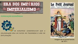 ERA DOS IMPÉRIOS
(IMPERIALISMO)
DOMINAÇÃO ECONÔMICA:
OS EUROPEUS CONSIDERAVAM QUE A
COLONIZAÇÃO ERA UM FATOR DE PROGRESSO E NÃO DE
EXPLORAÇÃO.
. Imagem de um jornal francês
de 1911.
 
