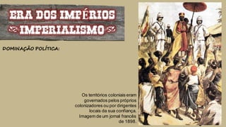 Os territórios coloniais eram
governados pelos próprios
colonizadores ou por dirigentes
locais da sua confiança.
Imagem de um jornal francês
de 1898.
ERA DOS IMPÉRIOS
(IMPERIALISMO)
DOMINAÇÃO POLÍTICA:
 