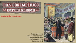 ERA DOS IMPÉRIOS
(IMPERIALISMO)
DOMINAÇÃO CULTURAL:
Imposição do traje
europeuentre as classes
dirigentes da China.
Imagem de um jornal
francês de 1912.
 