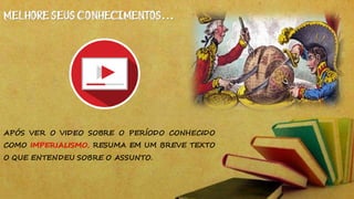 MELHORE SEUS CONHECIMENTOS...
APÓS VER O VIDEO SOBRE O PERÍODO CONHECIDO
COMO IMPERIALISMO, RESUMA EM UM BREVE TEXTO
O QUE ENTENDEU SOBRE O ASSUNTO.
 