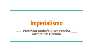 Imperialismo
Professor Rodolfo Alves Pereira
Mestre em História
 