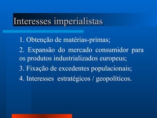 Interesses imperialistas
 1. Obtenção de matérias-primas;
 2. Expansão do mercado consumidor para
 os produtos industrializados europeus;
 3. Fixação de excedentes populacionais;
 4. Interesses estratégicos / geopolíticos.
 