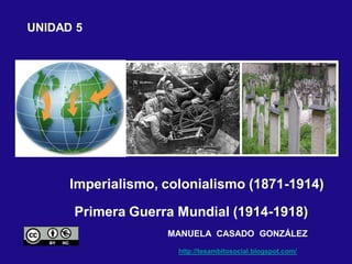 Primera Guerra Mundial (1914-1918)
Imperialismo, colonialismo (1871-1914)
UNIDAD 5
MANUELA CASADO GONZÁLEZ
http://tesambitosocial.blogspot.com/
 