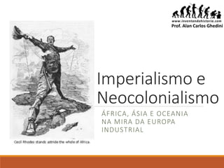 Imperialismo e
Neocolonialismo
ÁFRICA, ÁSIA E OCEANIA
NA MIRA DA EUROPA
INDUSTRIAL
Prof. Alan Carlos Ghedini
 
