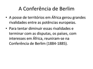 A Conferência de Berlim A posse de territórios em África gerou grandes rivalidades entre as potências europeias. Para tentar diminuir essas rivalidades e terminar com as disputas, os países, com interesses em África, reuniram-se na Conferência de Berlim (1884-1885). 
