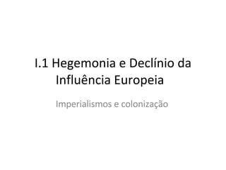 I.1 Hegemonia e Declínio da Influência Europeia  Imperialismos e colonização  