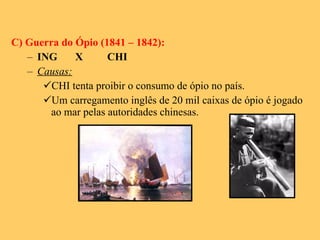 C) Guerra do Ópio (1841 – 1842): ING  X CHI Causas: CHI tenta proibir o consumo de ópio no país. Um carregamento inglês de 20 mil caixas de ópio é jogado ao mar pelas autoridades chinesas. 
