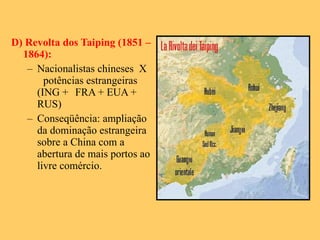 D) Revolta dos Taiping (1851 – 1864): Nacionalistas chineses  X  potências estrangeiras (ING +  FRA + EUA + RUS) Conseqüência: ampliação da dominação estrangeira sobre a China com a abertura de mais portos ao livre comércio. 