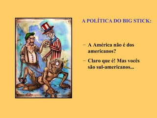 A POLÍTICA DO BIG STICK: A América não é dos americanos? Claro que é! Mas vocês são sul-americanos... 