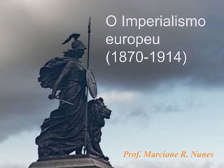 O Imperialismo
europeu
(1870-1914)
Prof. Marcione R. Nunes
 