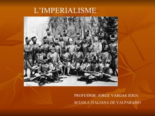 L’IMPERIALISME PROFESSOR: JORGE VARGAS JERIA SCUOLA ITALIANA DE VALPARAÍSO 