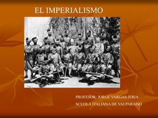 EL IMPERIALISMO
PROFESOR: JORGE VARGAS JERIA
SCUOLA ITALIANA DE VALPARAÍSO
 