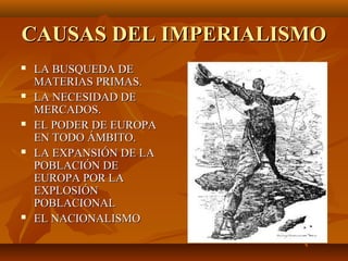 CAUSAS DEL IMPERIALISMO
   LA BUSQUEDA DE
    MATERIAS PRIMAS.
   LA NECESIDAD DE
    MERCADOS.
   EL PODER DE EUROPA
    EN TODO ÁMBITO.
   LA EXPANSIÓN DE LA
    POBLACIÓN DE
    EUROPA POR LA
    EXPLOSIÓN
    POBLACIONAL
   EL NACIONALISMO
 