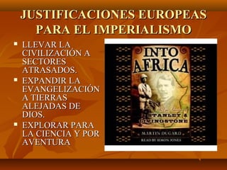 JUSTIFICACIONES EUROPEAS
      PARA EL IMPERIALISMO
   LLEVAR LA
    CIVILIZACIÓN A
    SECTORES
    ATRASADOS.
   EXPANDIR LA
    EVANGELIZACIÓN
    A TIERRAS
    ALEJADAS DE
    DIOS.
   EXPLORAR PARA
    LA CIENCIA Y POR
    AVENTURA
 