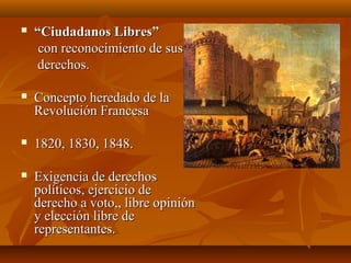    “Ciudadanos Libres”
     con reconocimiento de sus
    derechos.

   Concepto heredado de la
    Revolución Francesa

   1820, 1830, 1848.

   Exigencia de derechos
    políticos, ejercicio de
    derecho a voto,, libre opinión
    y elección libre de
    representantes.
 