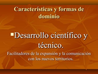 Características y formas de
            dominio

    Desarrollo científico y
            técnico.
Facilitadores de la expansión y la comunicación
            con los nuevos territorios.
 