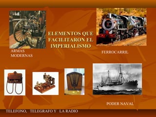 ELEMENTOS QUE
                 FACILITARON EL
                  IMPERIALISMO
  ARMAS                           FERROCARRIL
  MODERNAS




                                    PODER NAVAL
TELEFONO, TELEGRAFO Y LA RADIO
 