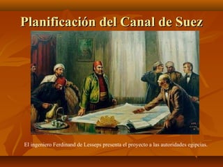 Planificación del Canal de Suez




El ingeniero Ferdinand de Lesseps presenta el proyecto a las autoridades egipcias.
 
