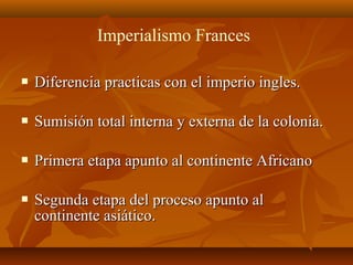 Imperialismo Frances

   Diferencia practicas con el imperio ingles.

   Sumisión total interna y externa de la colonia.

   Primera etapa apunto al continente Africano

   Segunda etapa del proceso apunto al
    continente asiático.
 