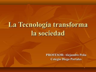 La Tecnología transforma
       la sociedad

           PROFESOR: Alejandro Peña
             Colegio Diego Portales
 