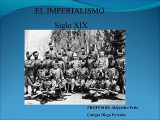 EL IMPERIALISMO
Siglo XIX
PROFESOR: Alejandro PeñaPROFESOR: Alejandro Peña
Colegio Diego PortalesColegio Diego Portales
 