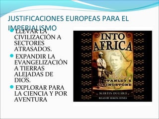JUSTIFICACIONES EUROPEAS PARA EL
IMPERIALISMOLLEVAR LA
CIVILIZACIÓN A
SECTORES
ATRASADOS.
EXPANDIR LA
EVANGELIZACIÓN
A TIERRAS
ALEJADAS DE
DIOS.
EXPLORAR PARA
LA CIENCIA Y POR
AVENTURA
 
