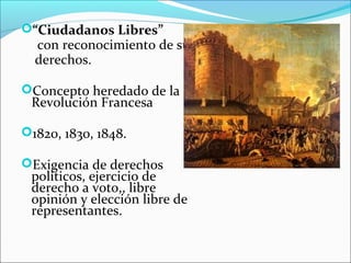 “Ciudadanos Libres”
con reconocimiento de sus
derechos.
Concepto heredado de la
Revolución Francesa
1820, 1830, 1848.
Exigencia de derechos
políticos, ejercicio de
derecho a voto,, libre
opinión y elección libre de
representantes.
 