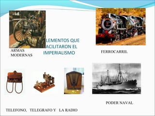 ELEMENTOS QUE
FACILITARON EL
IMPERIALISMO
ARMAS
MODERNAS
FERROCARRIL
PODER NAVAL
TELEFONO, TELEGRAFO Y LA RADIO
 