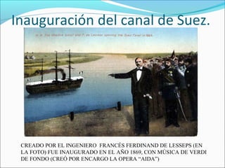 Inauguración del canal de Suez.
CREADO POR EL INGENIERO FRANCÉS FERDINAND DE LESSEPS (EN
LA FOTO) FUE INAUGURADO EN EL AÑO 1869, CON MÚSICA DE VERDI
DE FONDO (CREÓ POR ENCARGO LA OPERA “AIDA”)
 