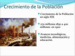Crecimiento de la Población
Crecimiento de la Población
en siglo XIX
270 millones 1850 a 400
millones en 1900
Avances tecnológicos,
medicina, alimentación y
educación.
 
