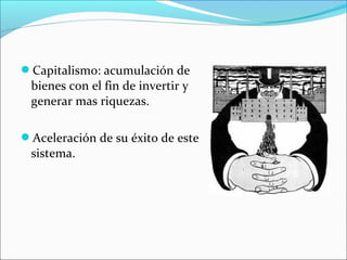 Capitalismo: acumulación de
bienes con el fin de invertir y
generar mas riquezas.
Aceleración de su éxito de este
sistema.
 