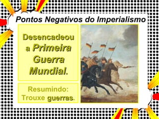 Pontos Negativos do Imperialismo Desencadeou a  Primeira Guerra Mundial . Resumindo: Trouxe  guerras . 