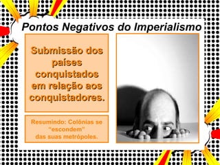 Pontos Negativos do Imperialismo Submissão dos países conquistados em relação aos conquistadores. Resumindo: Colônias se “ escondem” das suas metrópoles. 