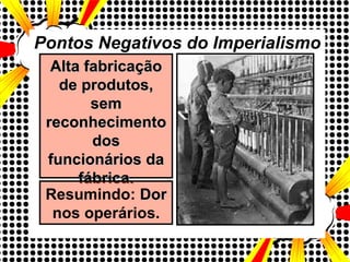 Pontos Negativos do Imperialismo Alta fabricação de produtos, sem reconhecimento dos funcionários da fábrica. Resumindo:  Dor nos operários. 