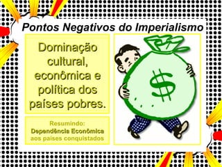 Pontos Negativos do Imperialismo Dominação cultural, econômica e política dos países pobres. Resumindo: Dependência Econômica aos países conquistados 